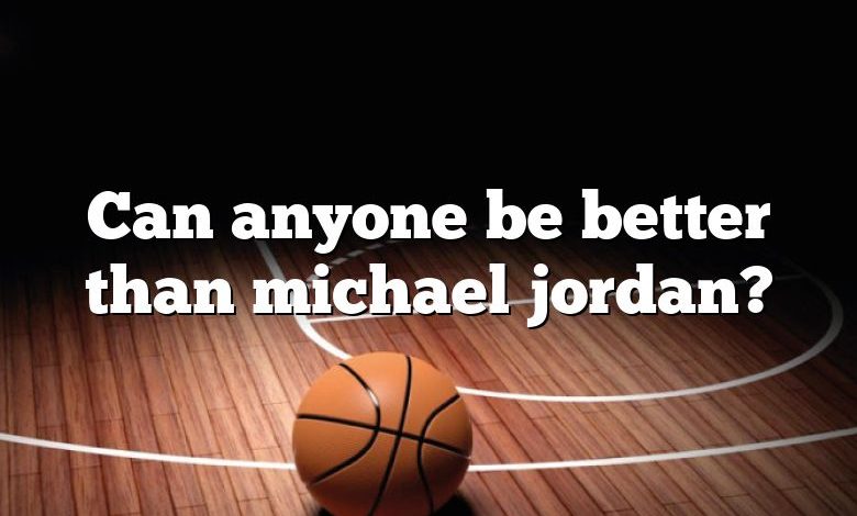 Can anyone be better than michael jordan?