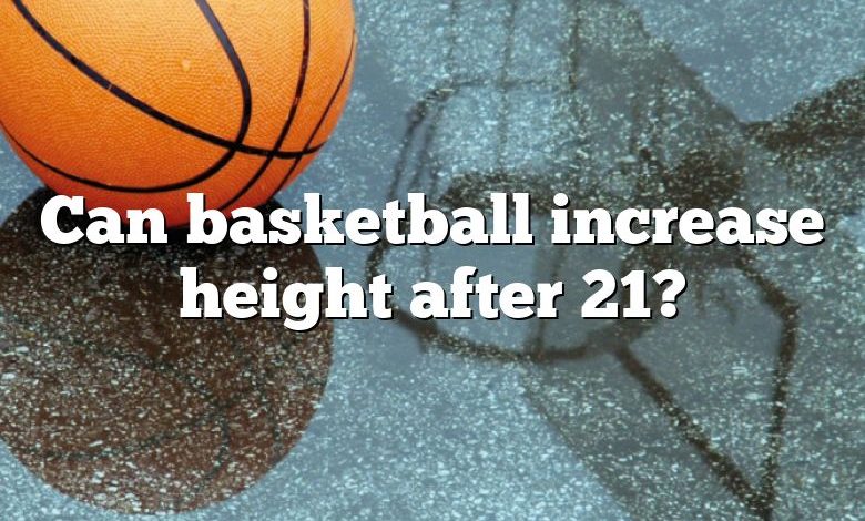 Can basketball increase height after 21?