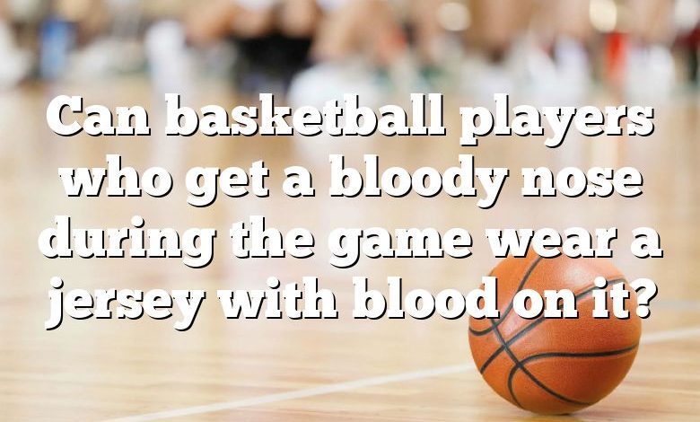 Can basketball players who get a bloody nose during the game wear a jersey with blood on it?