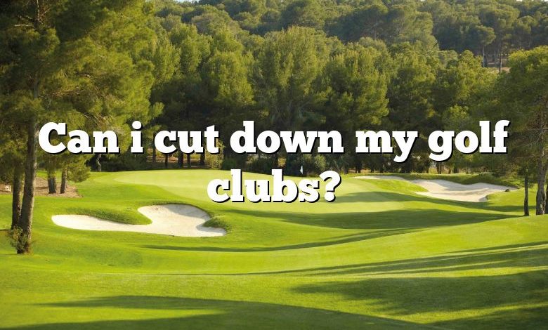 Can i cut down my golf clubs?