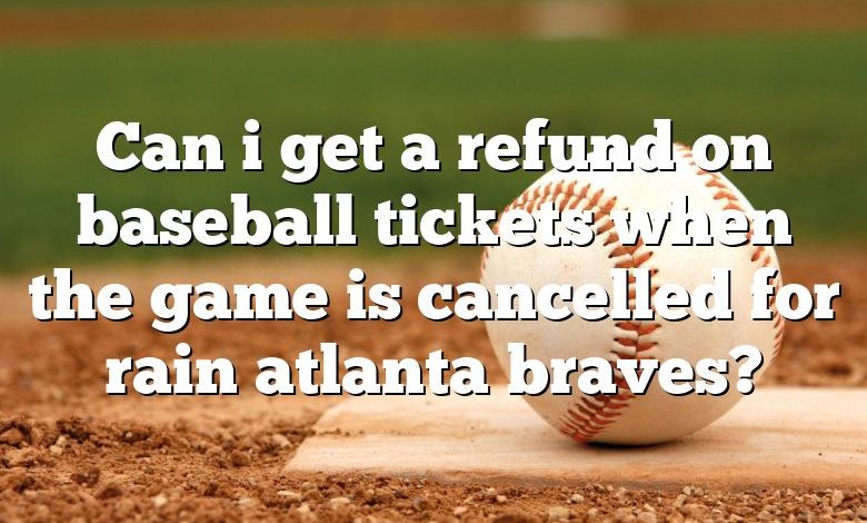 Can i get a refund on baseball tickets when the game is cancelled for rain atlanta braves?