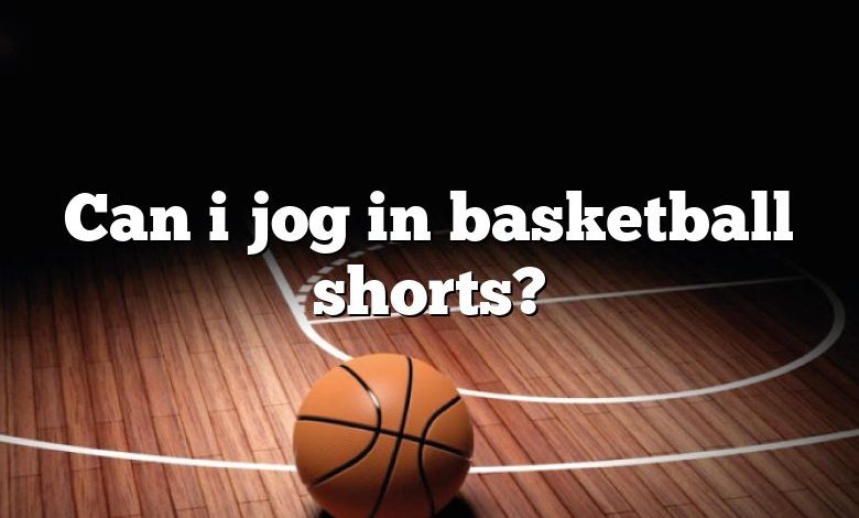 Can i jog in basketball shorts?