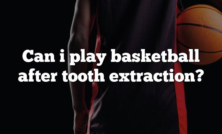 Can i play basketball after tooth extraction?