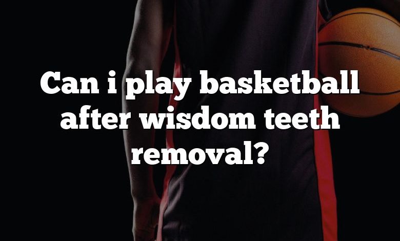 Can i play basketball after wisdom teeth removal?