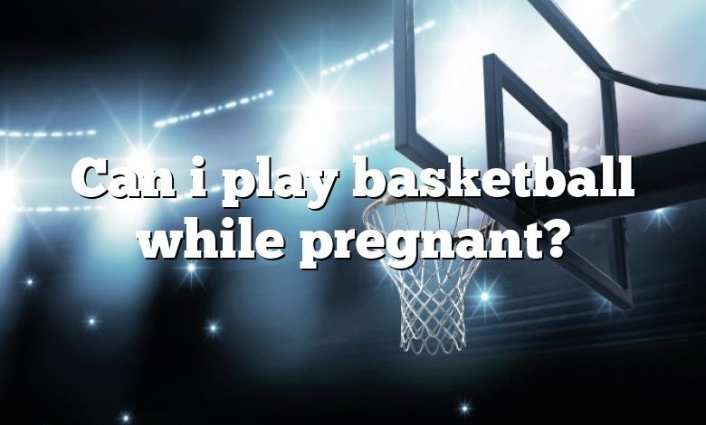 Can i play basketball while pregnant?