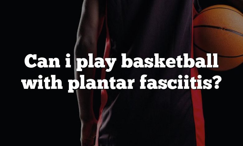 Can i play basketball with plantar fasciitis?