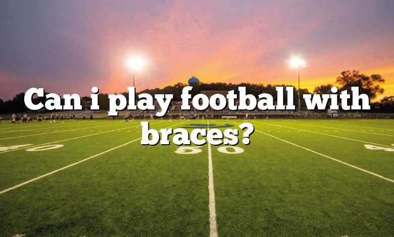 Can i play football with braces?