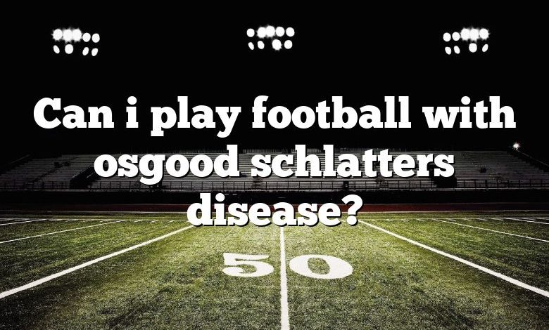 Can i play football with osgood schlatters disease?