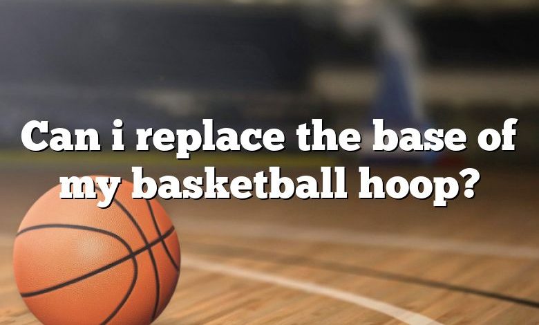 Can i replace the base of my basketball hoop?