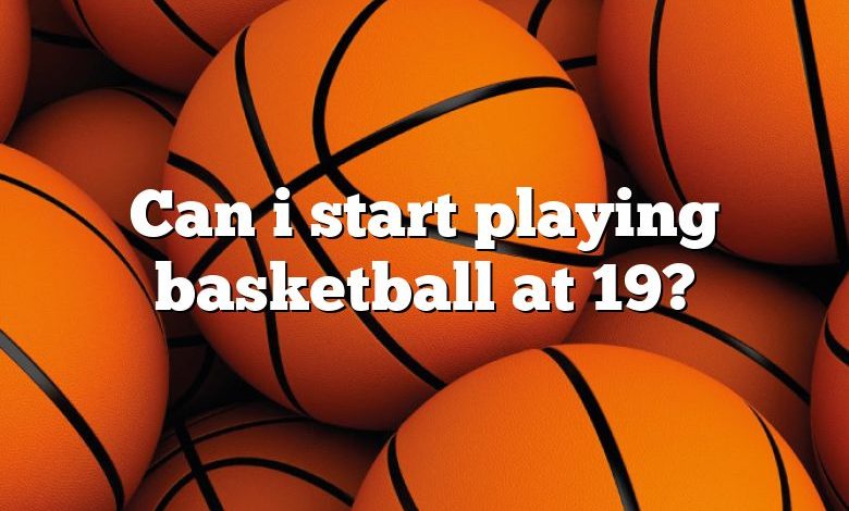 Can i start playing basketball at 19?