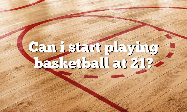 Can i start playing basketball at 21?