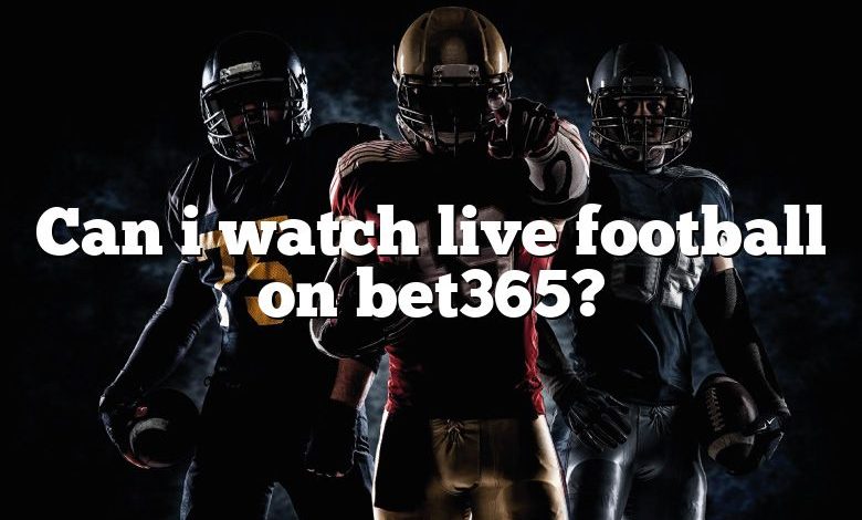 Can i watch live football on bet365?