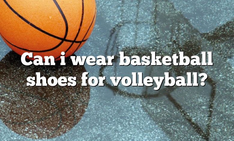 Can i wear basketball shoes for volleyball?