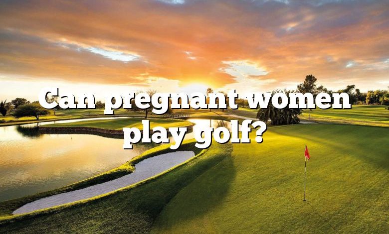 Can pregnant women play golf?