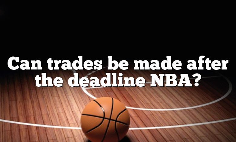 Can trades be made after the deadline NBA?