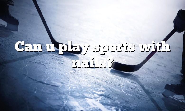 Can u play sports with nails?