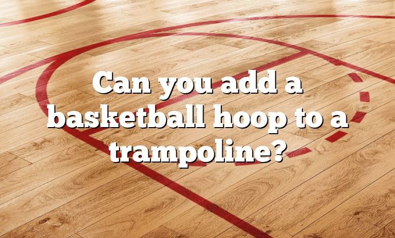 Can you add a basketball hoop to a trampoline?