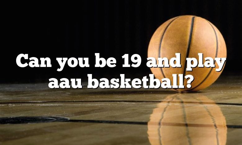 Can you be 19 and play aau basketball?