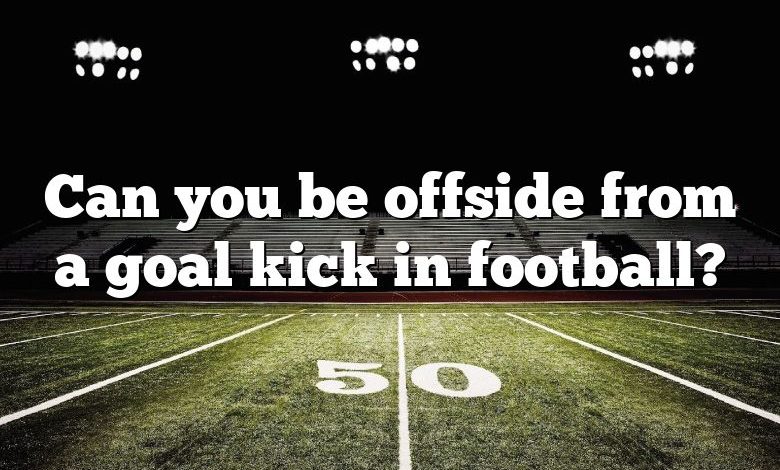 Can you be offside from a goal kick in football?