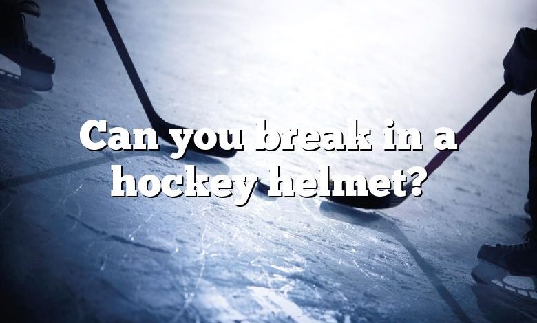 Can you break in a hockey helmet?