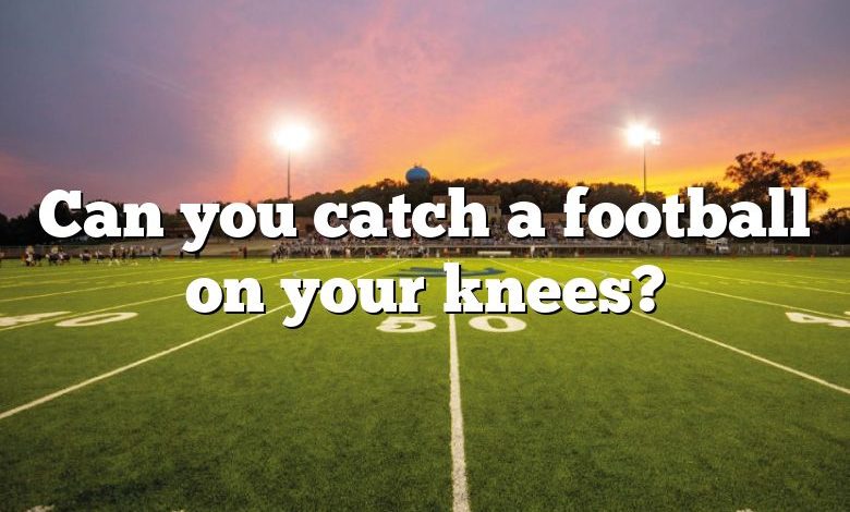 Can you catch a football on your knees?