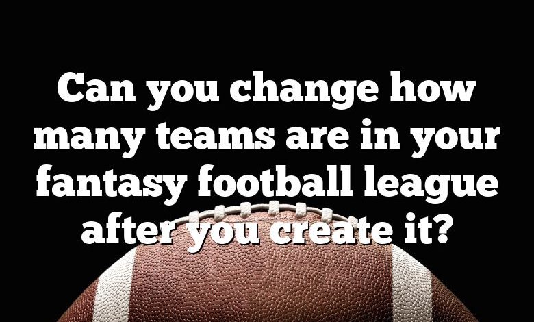 Can you change how many teams are in your fantasy football league after you create it?