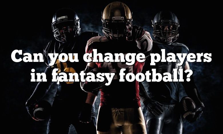 Can you change players in fantasy football?