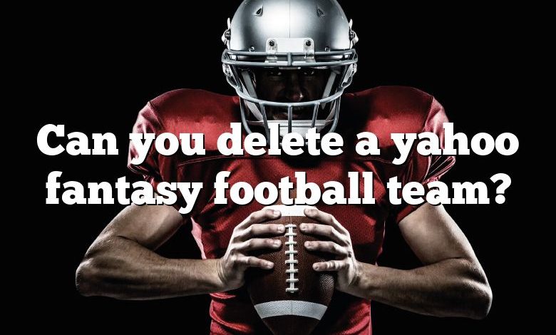 Can you delete a yahoo fantasy football team?