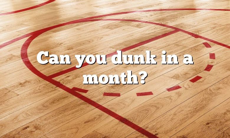 Can you dunk in a month?