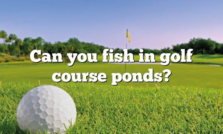 Can you fish in golf course ponds?