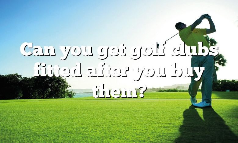 Can you get golf clubs fitted after you buy them?