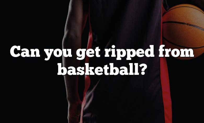 Can you get ripped from basketball?