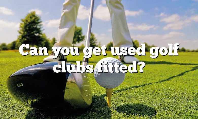 Can you get used golf clubs fitted?