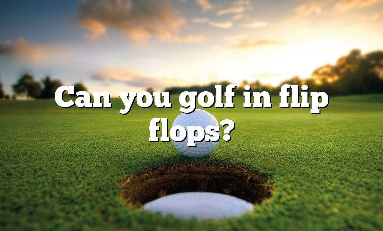 Can you golf in flip flops?