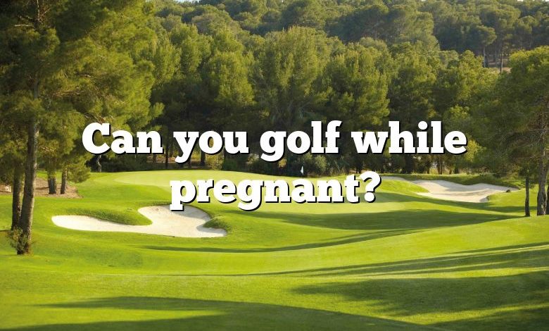 Can you golf while pregnant?