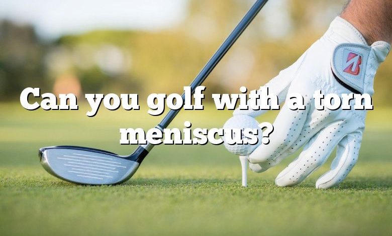 Can you golf with a torn meniscus?