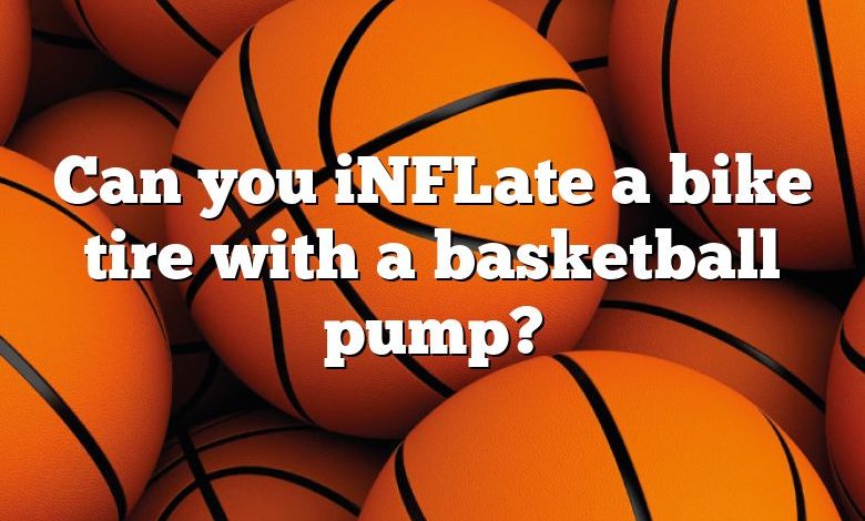 Can you iNFLate a bike tire with a basketball pump?