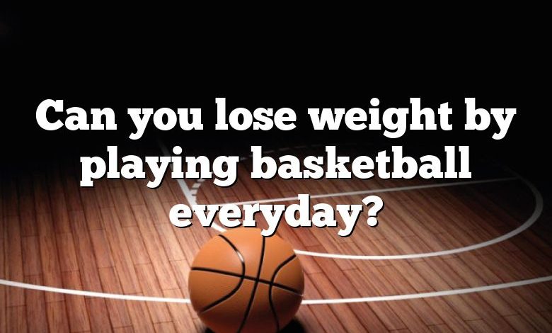 Can you lose weight by playing basketball everyday?