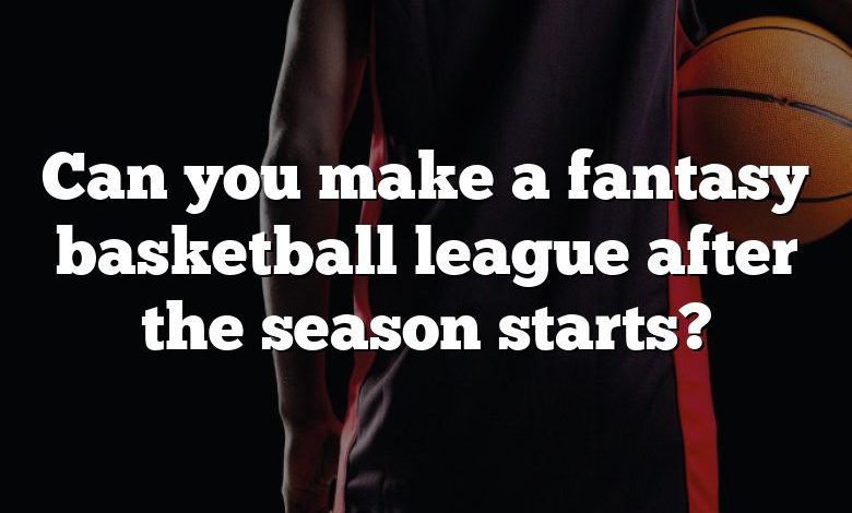 Can you make a fantasy basketball league after the season starts?