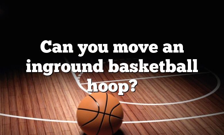 Can you move an inground basketball hoop?