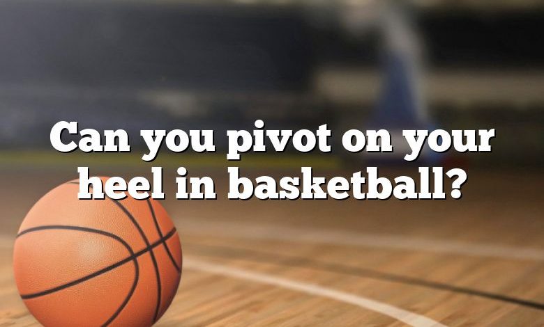 Can you pivot on your heel in basketball?