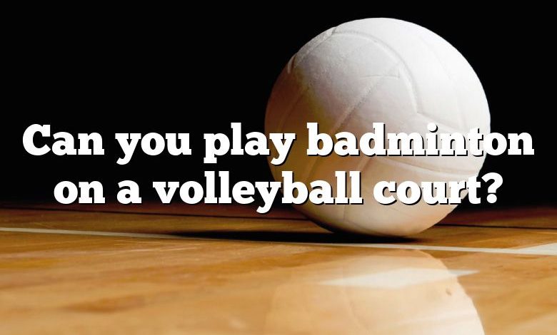 Can you play badminton on a volleyball court?