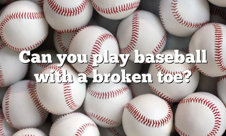 Can you play baseball with a broken toe?