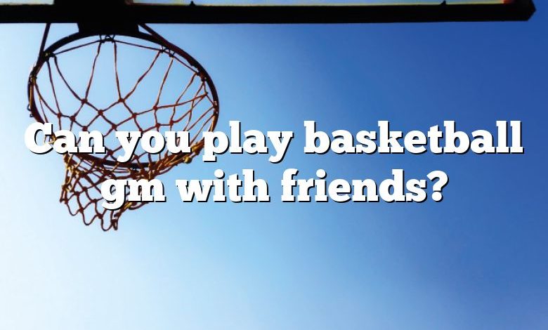 Can you play basketball gm with friends?