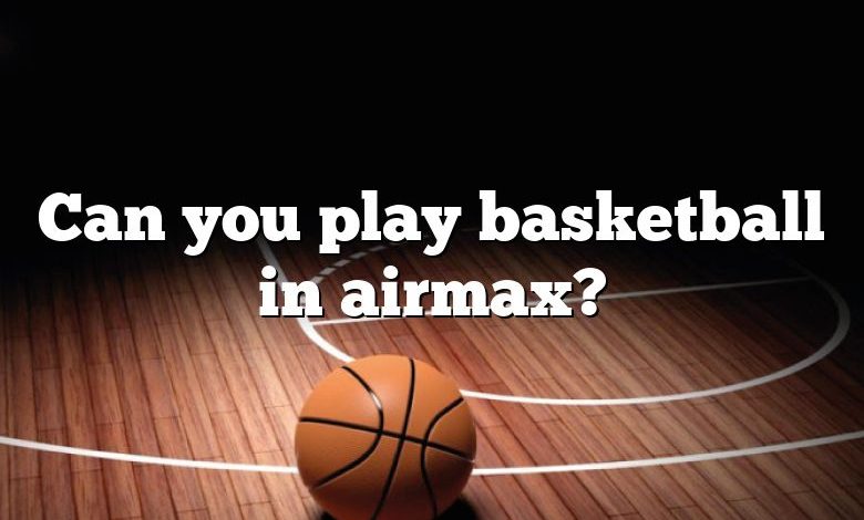 Can you play basketball in airmax?