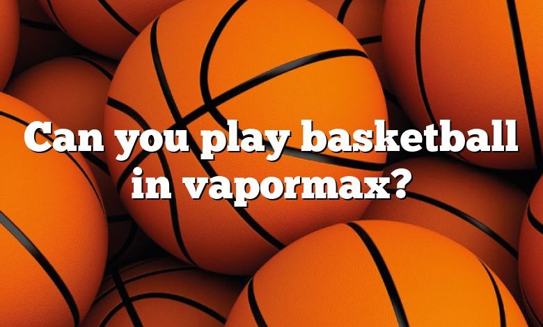 Can you play basketball in vapormax?