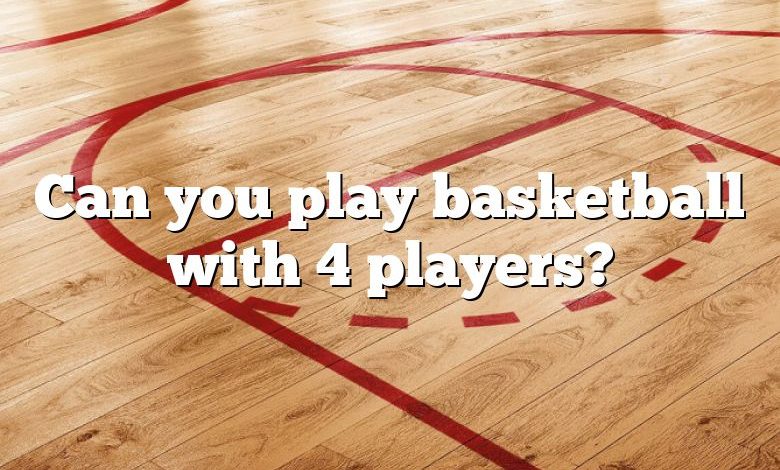 Can you play basketball with 4 players?