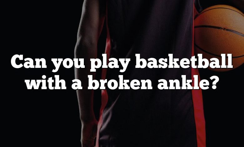 Can you play basketball with a broken ankle?