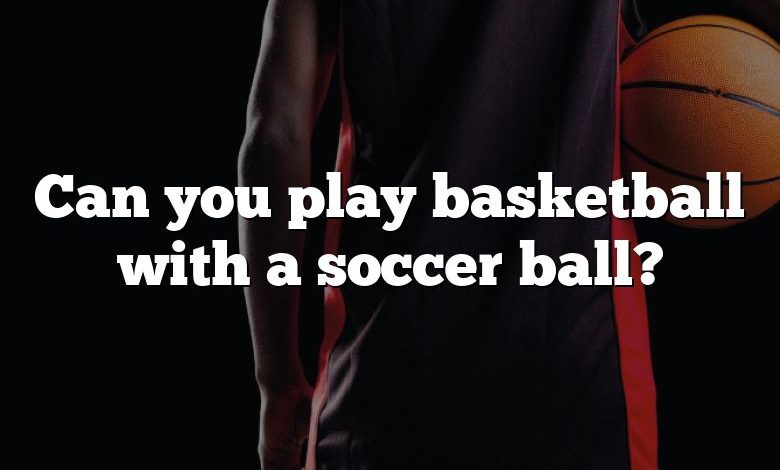 Can you play basketball with a soccer ball?