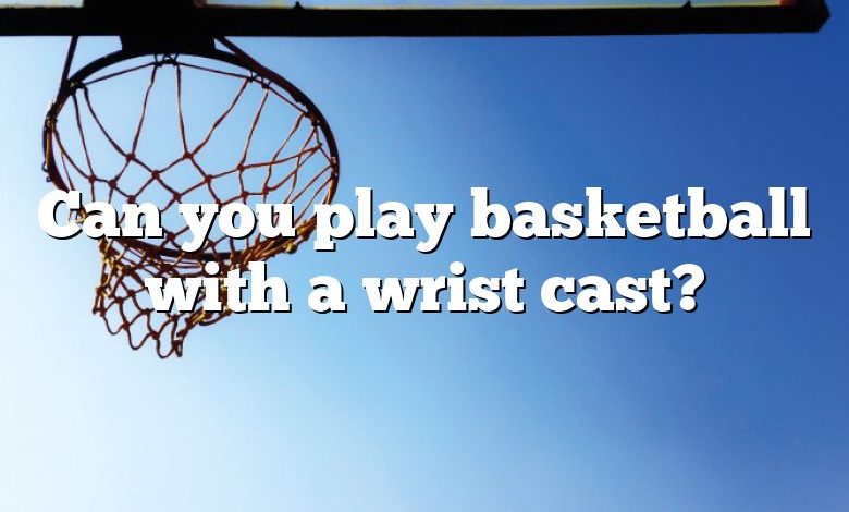 Can you play basketball with a wrist cast?